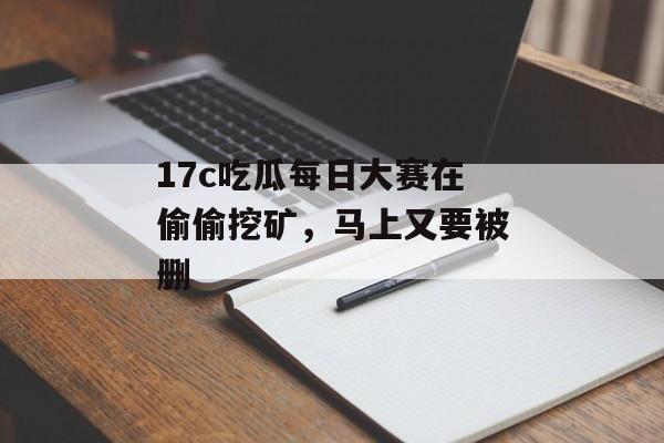 17c吃瓜每日大赛在偷偷挖矿，马上又要被删