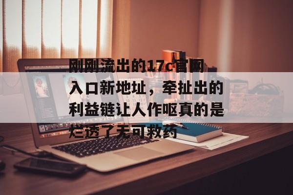 刚刚流出的17c官网入口新地址，牵扯出的利益链让人作呕真的是烂透了无可救药