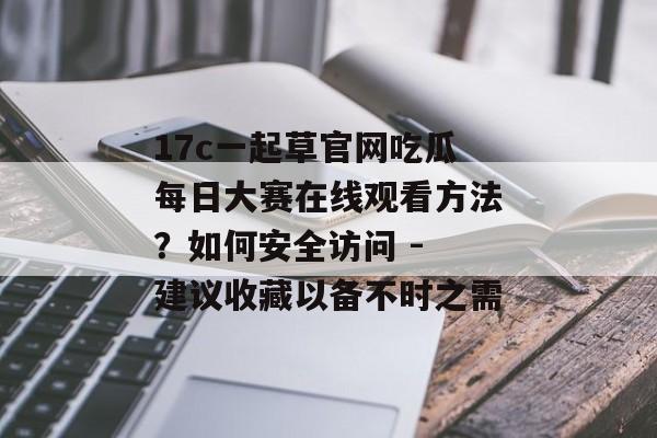 17c一起草官网吃瓜每日大赛在线观看方法？如何安全访问 - 建议收藏以备不时之需