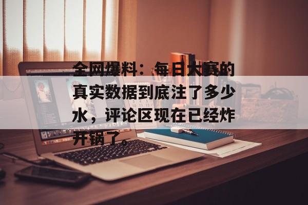 全网爆料：每日大赛的真实数据到底注了多少水，评论区现在已经炸开锅了。