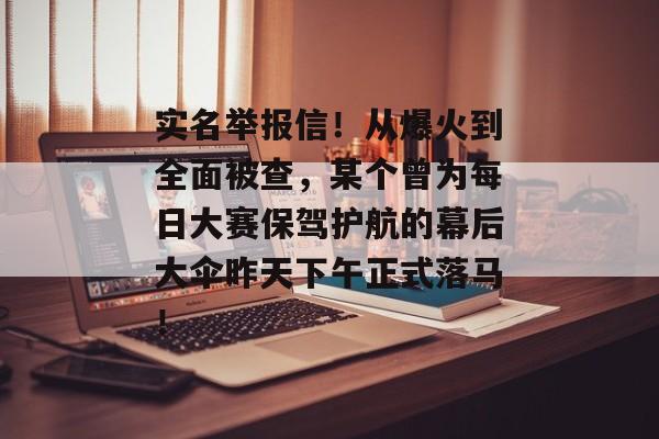 实名举报信！从爆火到全面被查，某个曾为每日大赛保驾护航的幕后大伞昨天下午正式落马！