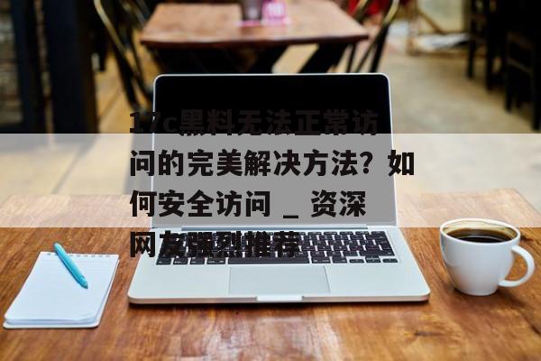 17c黑料无法正常访问的完美解决方法？如何安全访问 _ 资深网友强烈推荐