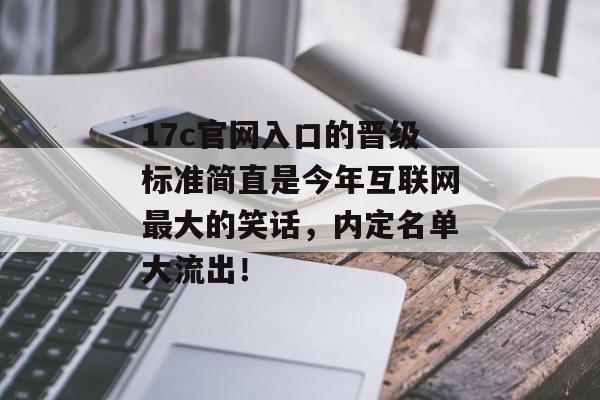 17c官网入口的晋级标准简直是今年互联网最大的笑话，内定名单大流出！