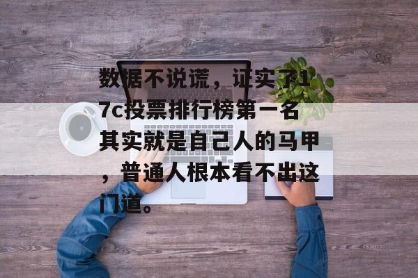 数据不说谎，证实了17c投票排行榜第一名其实就是自己人的马甲，普通人根本看不出这门道。