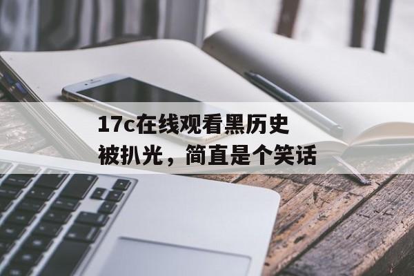 17c在线观看黑历史被扒光，简直是个笑话