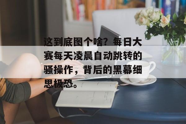 这到底图个啥？每日大赛每天凌晨自动跳转的骚操作，背后的黑幕细思极恐。