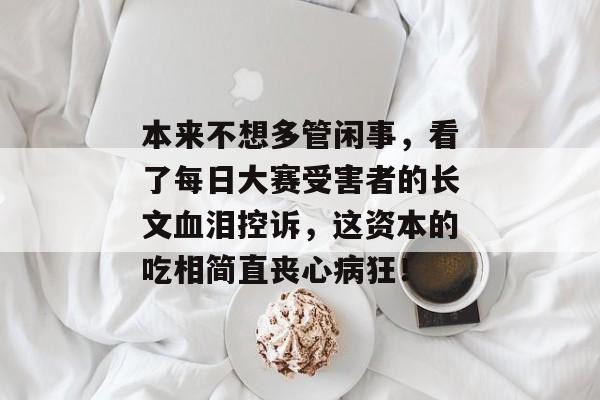本来不想多管闲事，看了每日大赛受害者的长文血泪控诉，这资本的吃相简直丧心病狂！