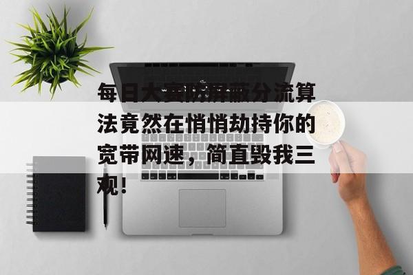 每日大赛防屏蔽分流算法竟然在悄悄劫持你的宽带网速，简直毁我三观！