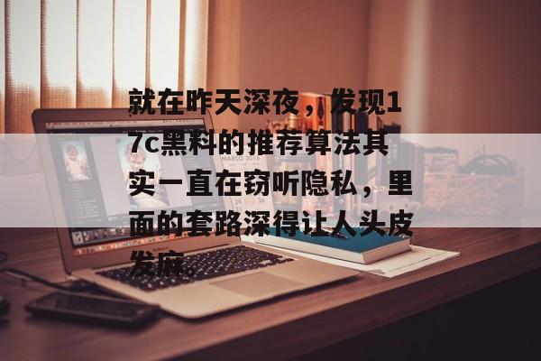 就在昨天深夜，发现17c黑料的推荐算法其实一直在窃听隐私，里面的套路深得让人头皮发麻。
